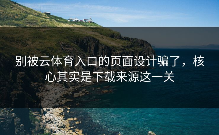别被云体育入口的页面设计骗了，核心其实是下载来源这一关