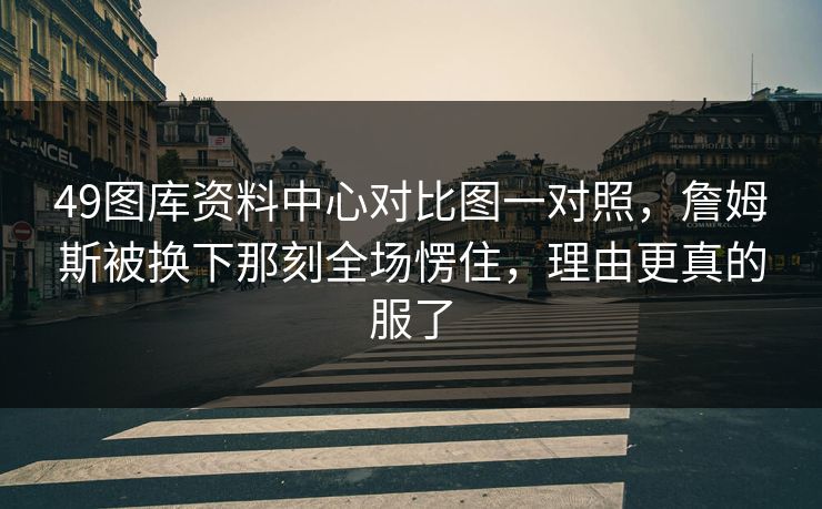49图库资料中心对比图一对照，詹姆斯被换下那刻全场愣住，理由更真的服了