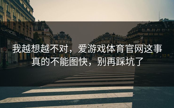我越想越不对，爱游戏体育官网这事真的不能图快，别再踩坑了