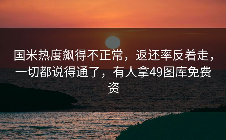 国米热度飙得不正常，返还率反着走，一切都说得通了，有人拿49图库免费资