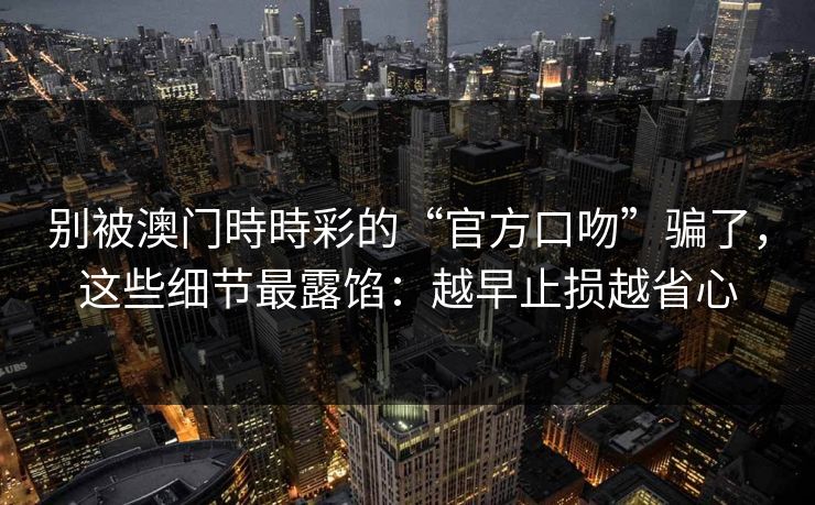 别被澳门時時彩的“官方口吻”骗了，这些细节最露馅：越早止损越省心