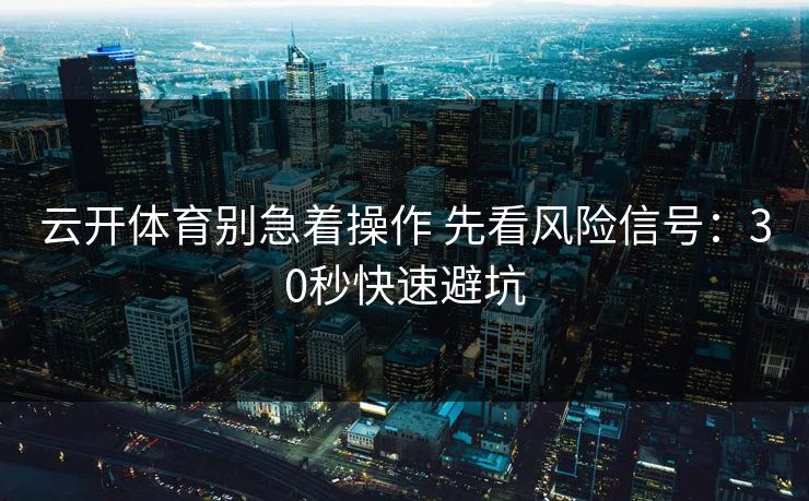云开体育别急着操作 先看风险信号：30秒快速避坑