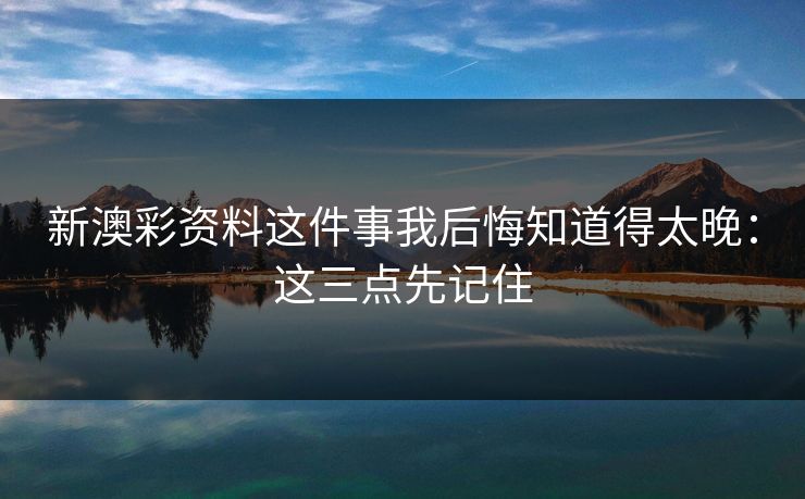 新澳彩资料这件事我后悔知道得太晚：这三点先记住