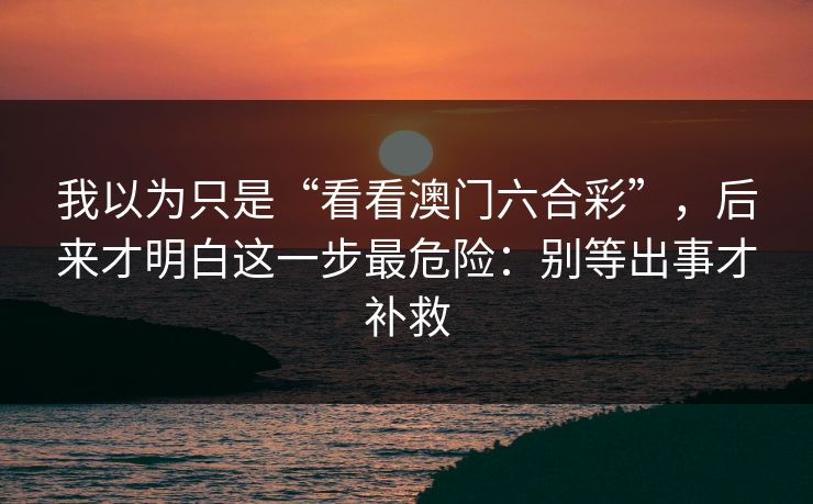 我以为只是“看看澳门六合彩”，后来才明白这一步最危险：别等出事才补救