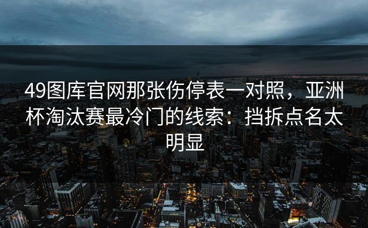 49图库官网那张伤停表一对照，亚洲杯淘汰赛最冷门的线索：挡拆点名太明显