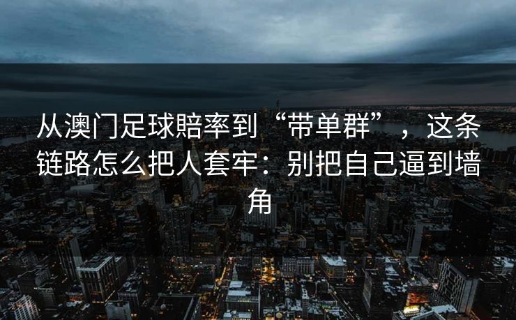 从澳门足球賠率到“带单群”，这条链路怎么把人套牢：别把自己逼到墙角