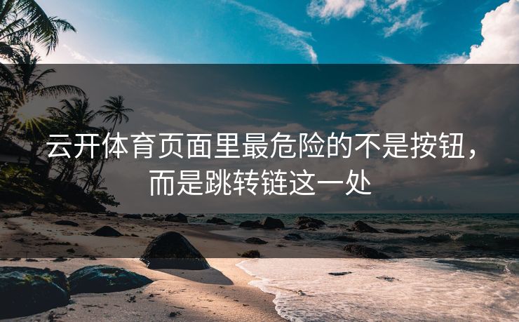 云开体育页面里最危险的不是按钮,而是跳转链这一处 云开体育页面里最危险的不是按钮,而是跳转链这一处