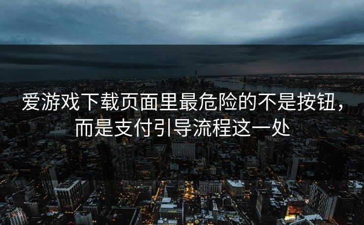 爱游戏下载页面里最危险的不是按钮，而是支付引导流程这一处