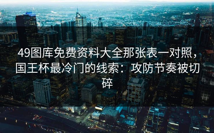 49图库免费资料大全那张表一对照，国王杯最冷门的线索：攻防节奏被切碎