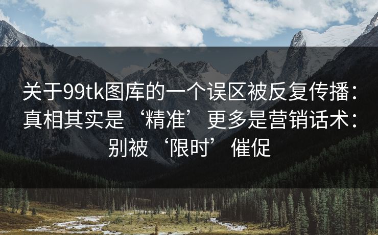关于99tk图库的一个误区被反复传播：真相其实是‘精准’更多是营销话术：别被‘限时’催促