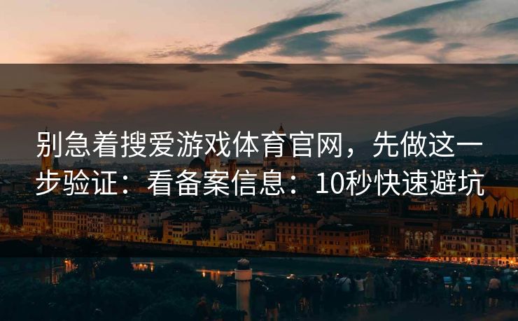 别急着搜爱游戏体育官网，先做这一步验证：看备案信息：10秒快速避坑