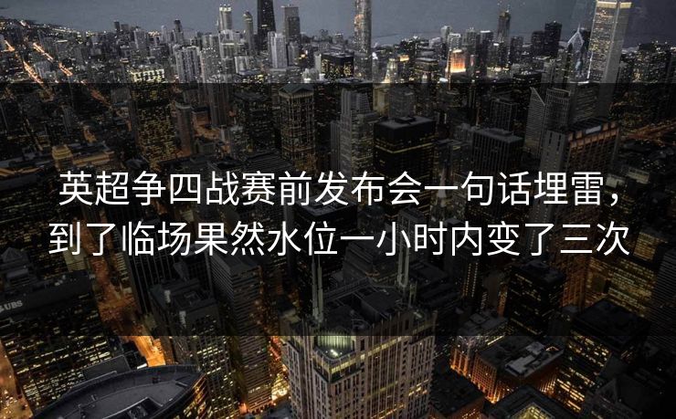 英超争四战赛前发布会一句话埋雷，到了临场果然水位一小时内变了三次