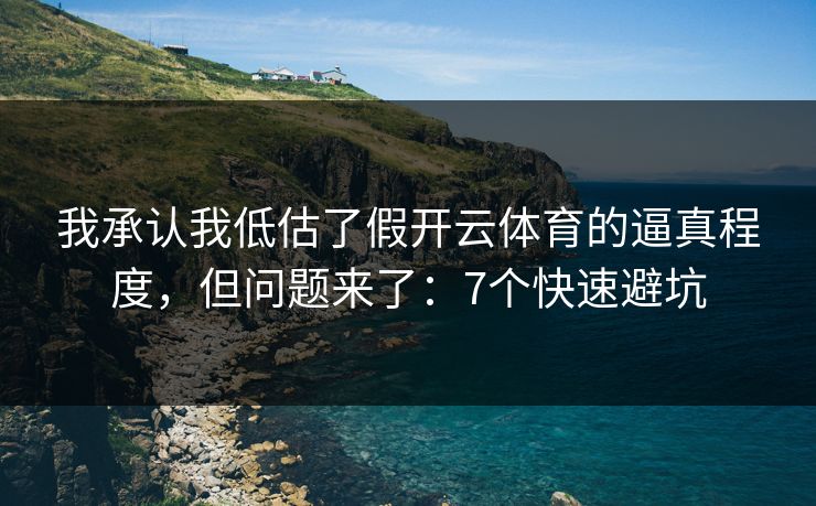 我承认我低估了假开云体育的逼真程度，但问题来了：7个快速避坑