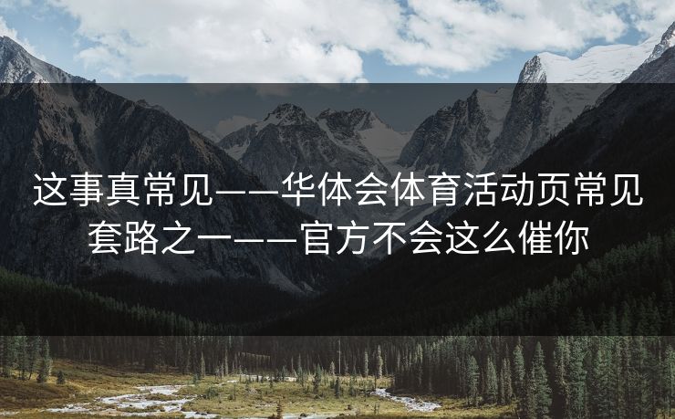 这事真常见——华体会体育活动页常见套路之一——官方不会这么催你
