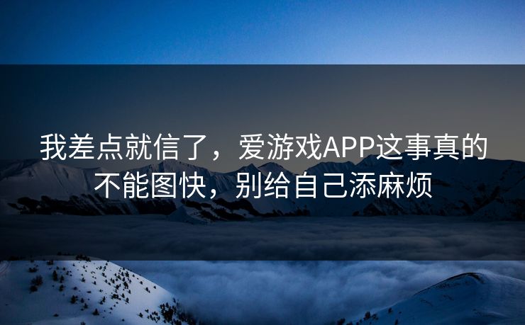 我差点就信了，爱游戏APP这事真的不能图快，别给自己添麻烦