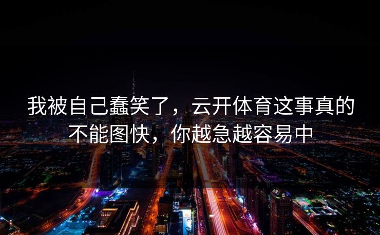 我被自己蠢笑了，云开体育这事真的不能图快，你越急越容易中