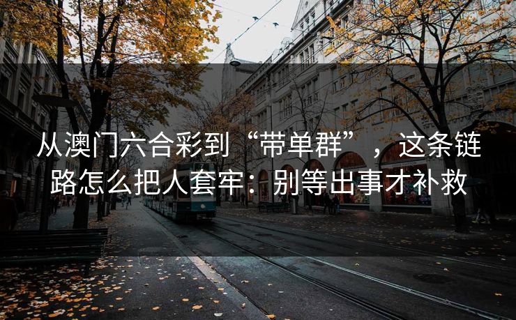 从澳门六合彩到“带单群”，这条链路怎么把人套牢：别等出事才补救