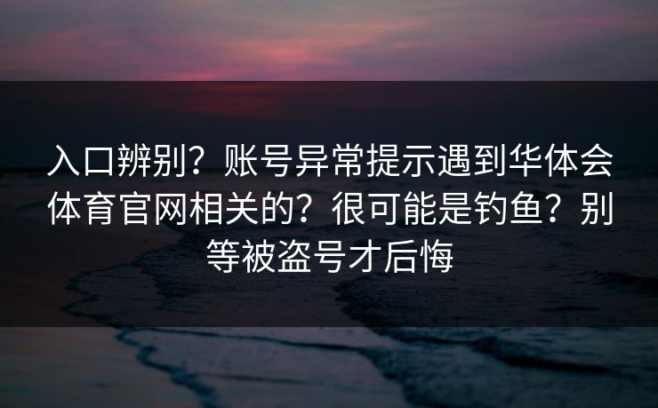 入口辨别？账号异常提示遇到华体会体育官网相关的？很可能是钓鱼？别等被盗号才后悔