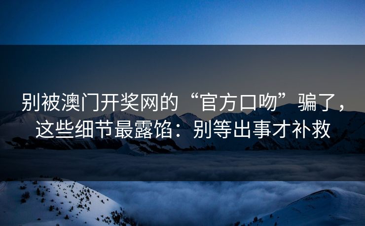 别被澳门开奖网的“官方口吻”骗了，这些细节最露馅：别等出事才补救