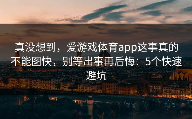 真没想到，爱游戏体育app这事真的不能图快，别等出事再后悔：5个快速避坑