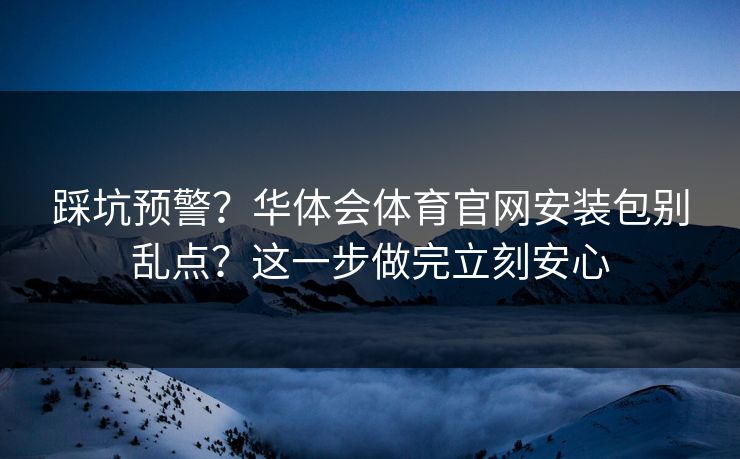 踩坑预警？华体会体育官网安装包别乱点？这一步做完立刻安心