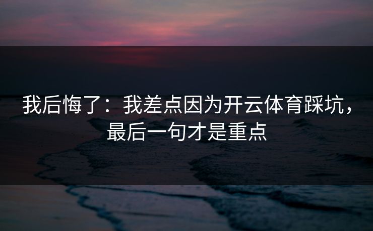 我后悔了：我差点因为开云体育踩坑，最后一句才是重点