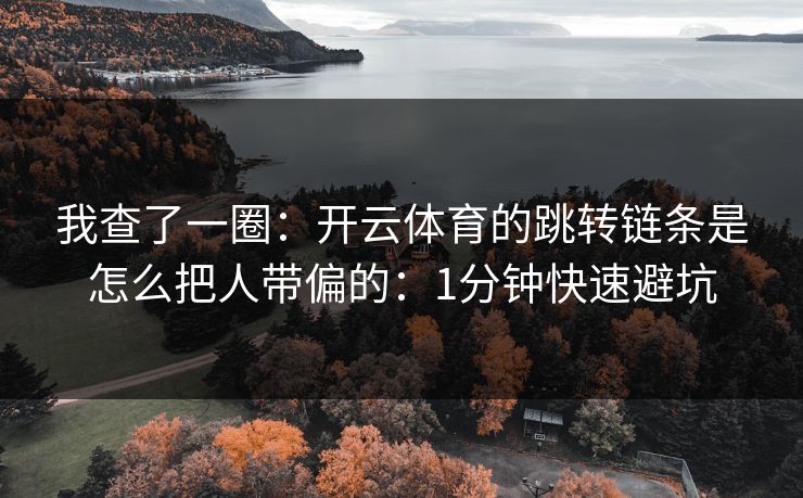 我查了一圈：开云体育的跳转链条是怎么把人带偏的：1分钟快速避坑