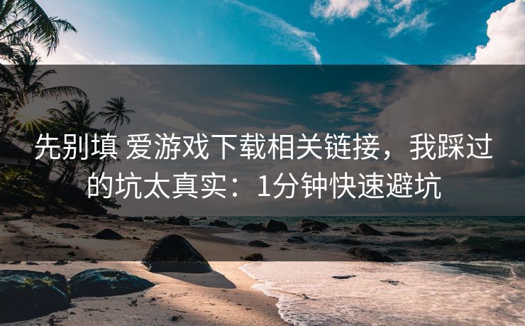 先别填 爱游戏下载相关链接，我踩过的坑太真实：1分钟快速避坑