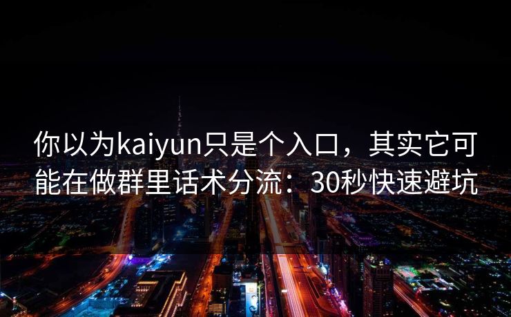 你以为kaiyun只是个入口，其实它可能在做群里话术分流：30秒快速避坑
