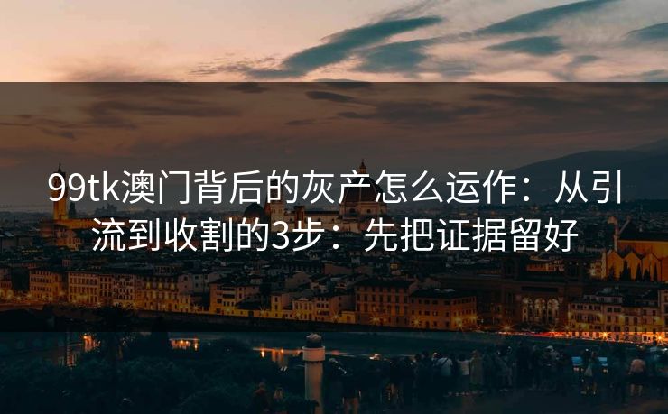 99tk澳门背后的灰产怎么运作：从引流到收割的3步：先把证据留好