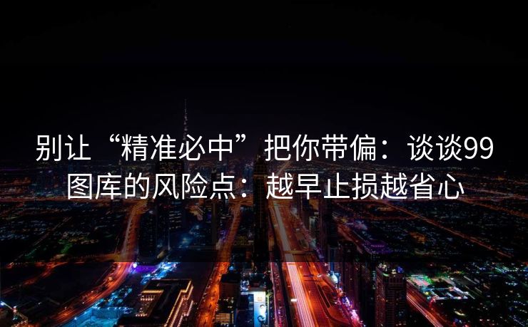 别让“精准必中”把你带偏：谈谈99图库的风险点：越早止损越省心