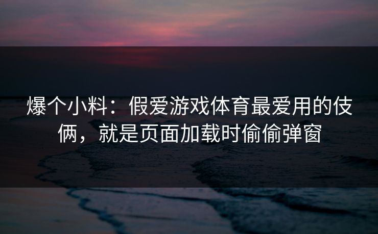 爆个小料：假爱游戏体育最爱用的伎俩，就是页面加载时偷偷弹窗