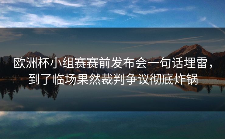 欧洲杯小组赛赛前发布会一句话埋雷，到了临场果然裁判争议彻底炸锅