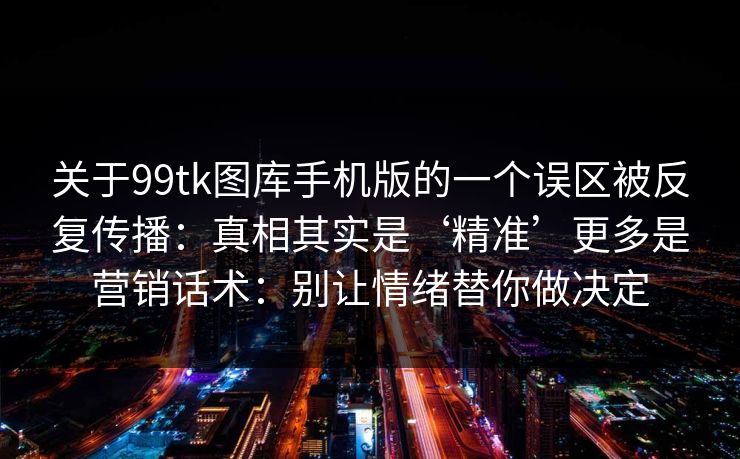 关于99tk图库手机版的一个误区被反复传播：真相其实是‘精准’更多是营销话术：别让情绪替你做决定