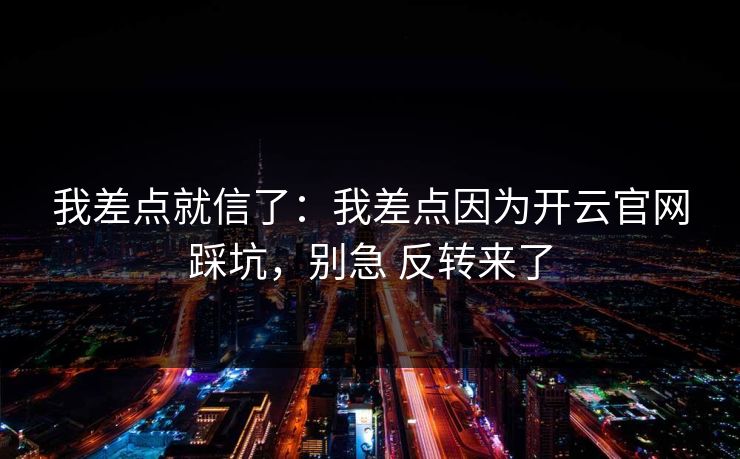 我差点就信了：我差点因为开云官网踩坑，别急 反转来了