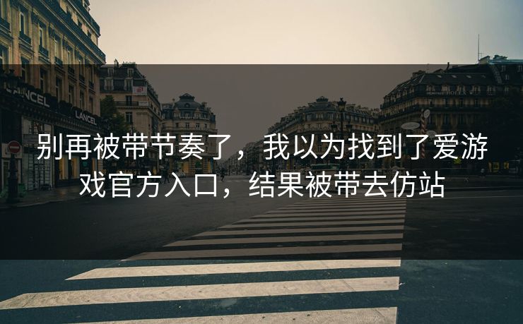 别再被带节奏了，我以为找到了爱游戏官方入口，结果被带去仿站