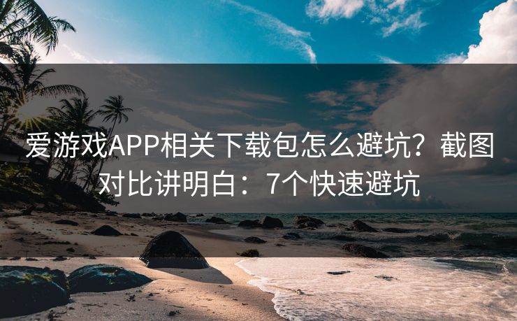 爱游戏APP相关下载包怎么避坑？截图对比讲明白：7个快速避坑