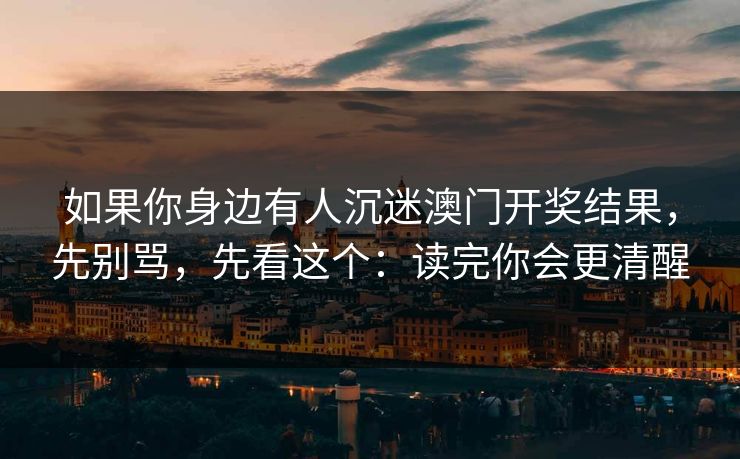 如果你身边有人沉迷澳门开奖结果，先别骂，先看这个：读完你会更清醒