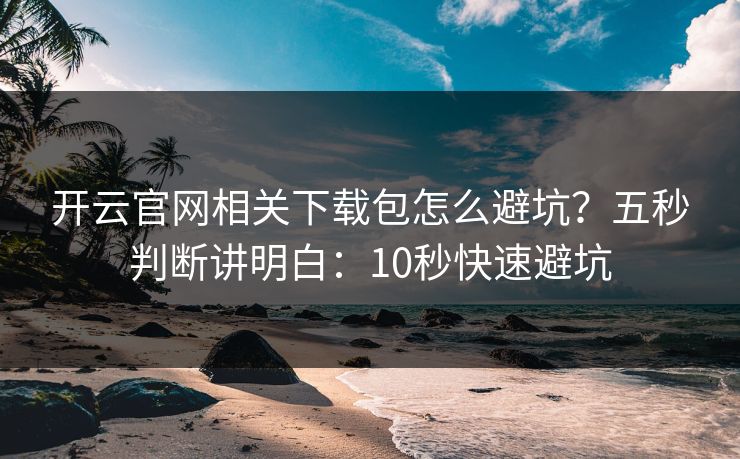 开云官网相关下载包怎么避坑？五秒判断讲明白：10秒快速避坑