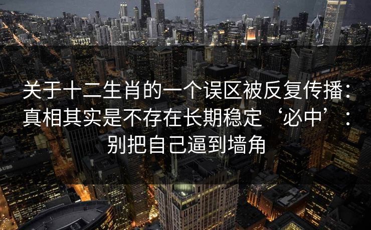 关于十二生肖的一个误区被反复传播：真相其实是不存在长期稳定‘必中’：别把自己逼到墙角