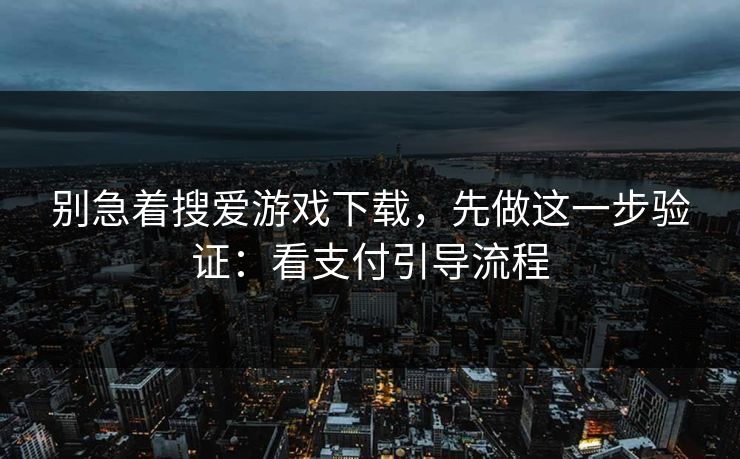 别急着搜爱游戏下载，先做这一步验证：看支付引导流程