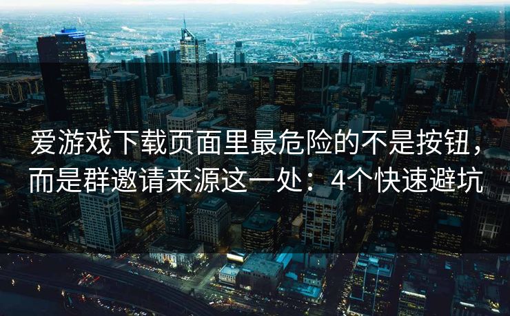 爱游戏下载页面里最危险的不是按钮，而是群邀请来源这一处：4个快速避坑