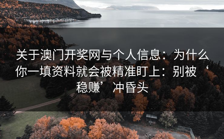 关于澳门开奖网与个人信息：为什么你一填资料就会被精准盯上：别被‘稳赚’冲昏头
