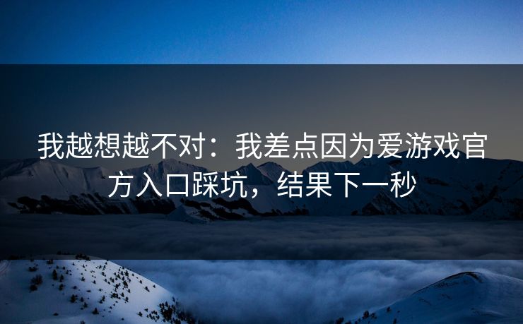 我越想越不对：我差点因为爱游戏官方入口踩坑，结果下一秒