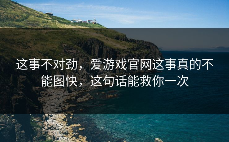 这事不对劲，爱游戏官网这事真的不能图快，这句话能救你一次