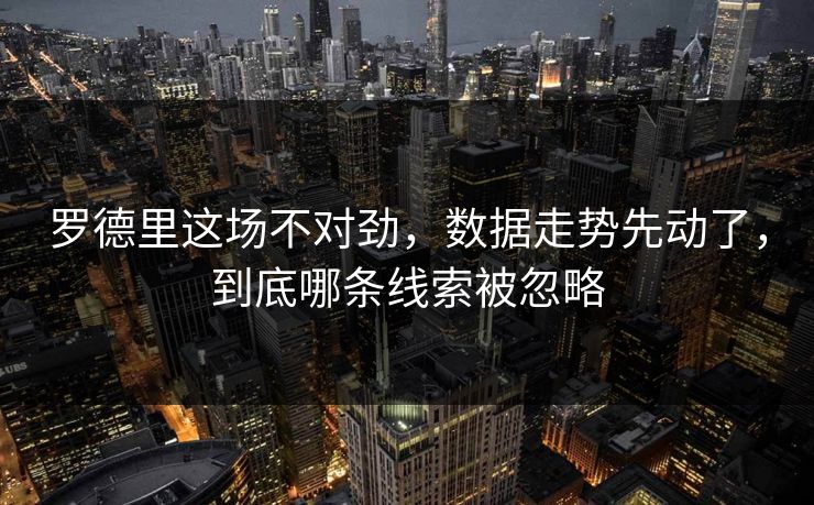 罗德里这场不对劲，数据走势先动了，到底哪条线索被忽略