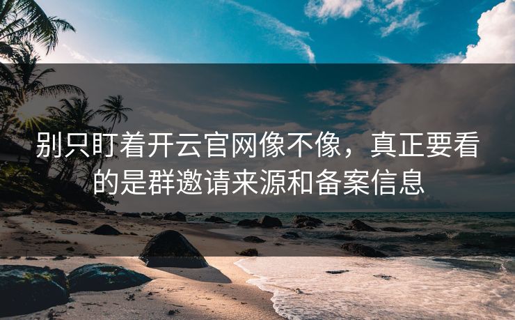 别只盯着开云官网像不像，真正要看的是群邀请来源和备案信息