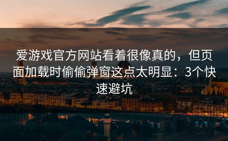 爱游戏官方网站看着很像真的，但页面加载时偷偷弹窗这点太明显：3个快速避坑