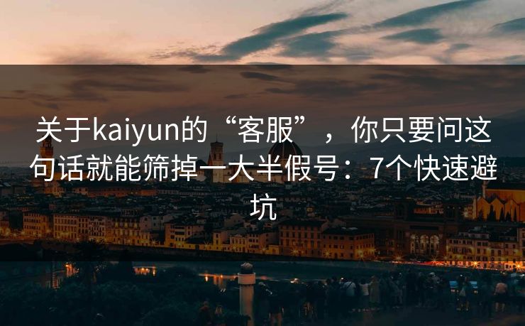 关于kaiyun的“客服”，你只要问这句话就能筛掉一大半假号：7个快速避坑