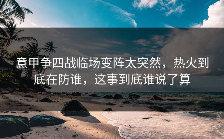 意甲争四战临场变阵太突然，热火到底在防谁，这事到底谁说了算